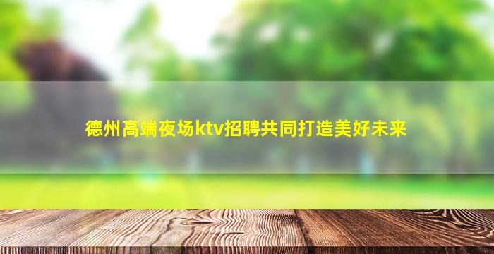 德州高端夜场ktv招聘共同打造美好未来